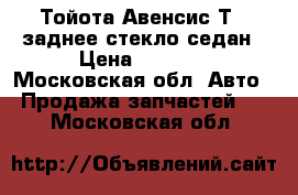 Тойота Авенсис Т22 заднее стекло седан › Цена ­ 2 500 - Московская обл. Авто » Продажа запчастей   . Московская обл.